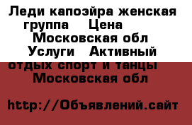 Леди капоэйра(женская группа) › Цена ­ 600 - Московская обл. Услуги » Активный отдых,спорт и танцы   . Московская обл.